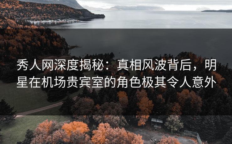 秀人网深度揭秘:真相风波背后,明星在机场贵宾室的角色极其令人意外 秀人网深度揭秘:真相风波背后,明星在机场贵宾室的角色极其令人意外