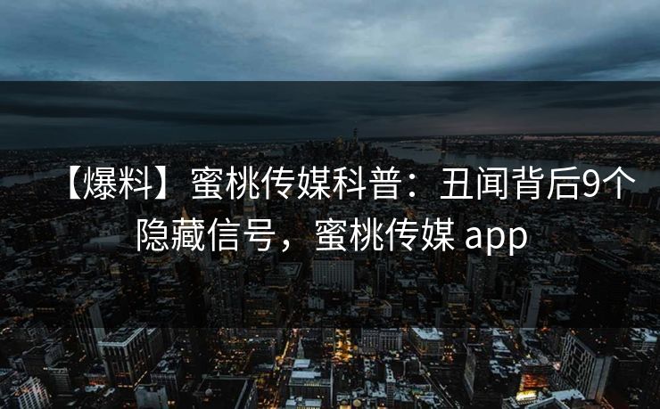 【爆料】蜜桃传媒科普：丑闻背后9个隐藏信号，蜜桃传媒 app