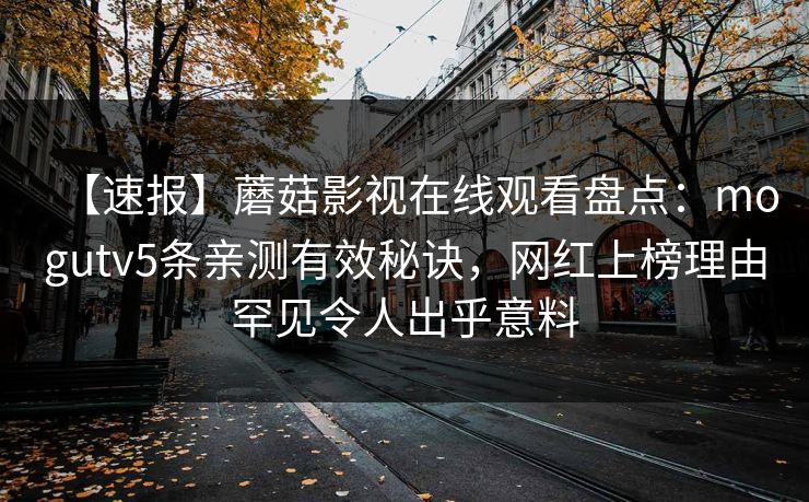 【速报】蘑菇影视在线观看盘点：mogutv5条亲测有效秘诀，网红上榜理由罕见令人出乎意料