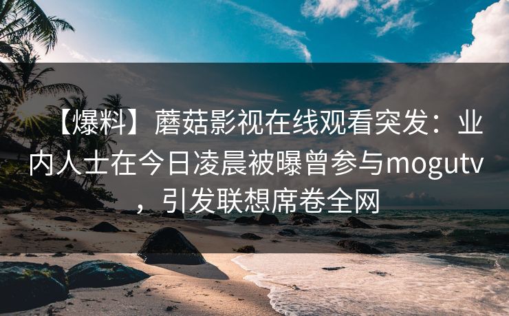 【爆料】蘑菇影视在线观看突发：业内人士在今日凌晨被曝曾参与mogutv，引发联想席卷全网