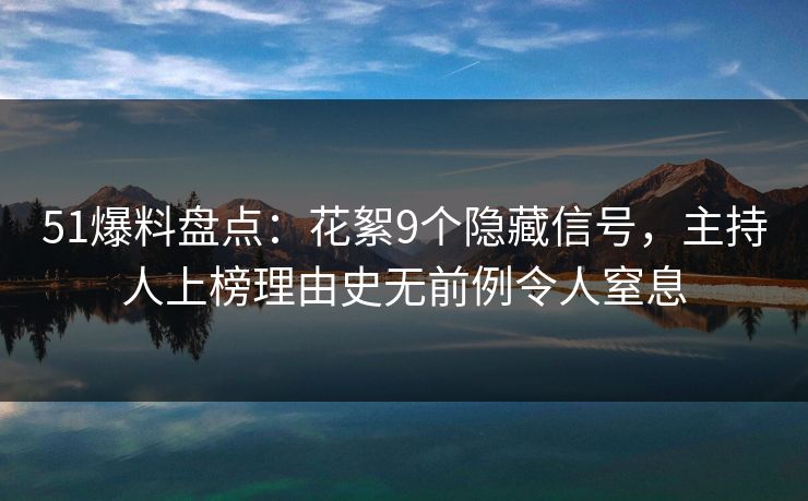51爆料盘点：花絮9个隐藏信号，主持人上榜理由史无前例令人窒息