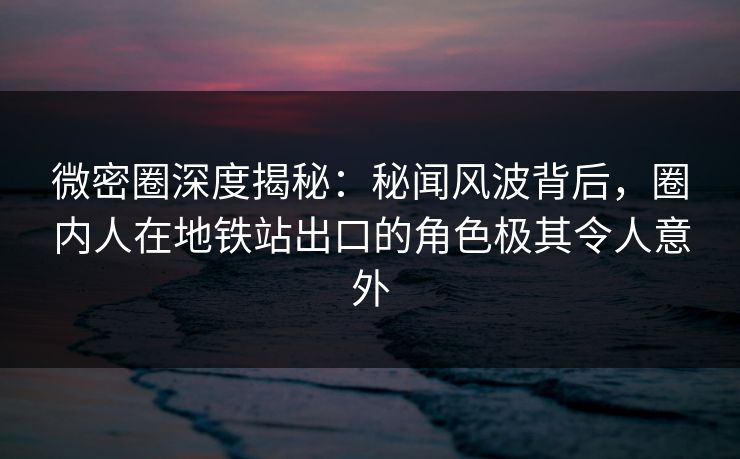 微密圈深度揭秘:秘闻风波背后,圈内人在地铁站出口的角色极其令人意外 微密圈深度揭秘:秘闻风波背后,圈内人在地铁站出口的角色极其令人意外