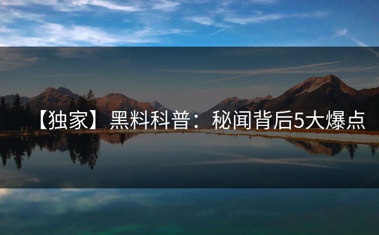 【独家】黑料科普:秘闻背后5大爆点 【独家】黑料科普:秘闻背后5大爆点
