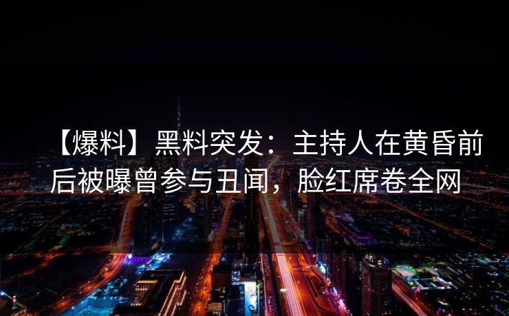 【爆料】黑料突发:主持人在黄昏前后被曝曾参与丑闻,脸红席卷全网 【爆料】黑料突发:主持人在黄昏前后被曝曾参与丑闻,脸红席卷全网