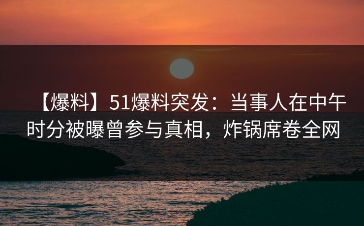 【爆料】51爆料突发:当事人在中午时分被曝曾参与真相,炸锅席卷全网 【爆料】51爆料突发:当事人在中午时分被曝曾参与真相,炸锅席卷全网
