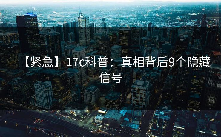 【紧急】17c科普：真相背后9个隐藏信号