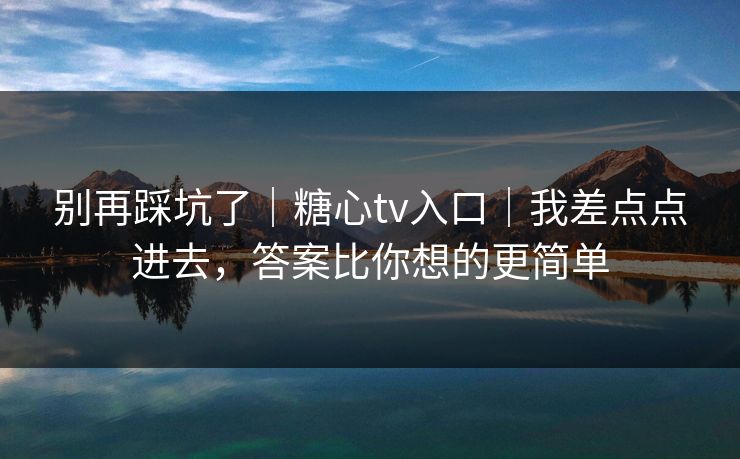 别再踩坑了|糖心tv入口|我差点点进去,答案比你想的更简单 别再踩坑了|糖心tv入口|我差点点进去,答案比你想的更简单