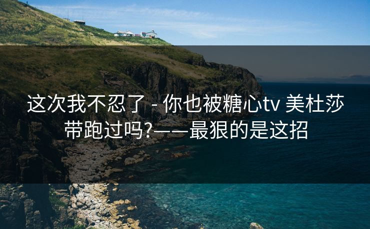 这次我不忍了 - 你也被糖心tv 美杜莎带跑过吗?——最狠的是这招 这次我不忍了 - 你也被糖心tv 美杜莎带跑过吗?——最狠的是这招