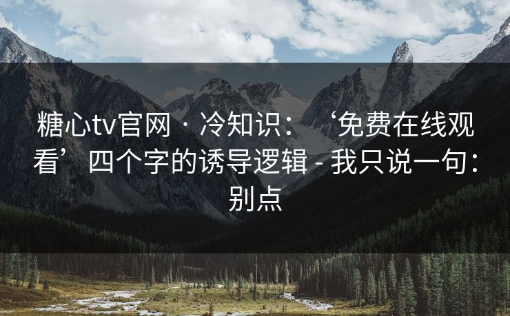 糖心tv官网 · 冷知识:‘免费在线观看’四个字的诱导逻辑 - 我只说一句:别点 糖心tv官网 · 冷知识:‘免费在线观看’四个字的诱导逻辑 - 我只说一句:别点