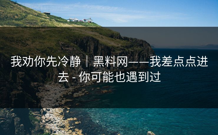 我劝你先冷静｜黑料网——我差点点进去 - 你可能也遇到过