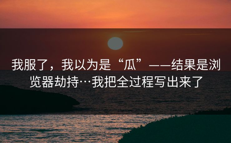 我服了，我以为是“瓜”——结果是浏览器劫持…我把全过程写出来了