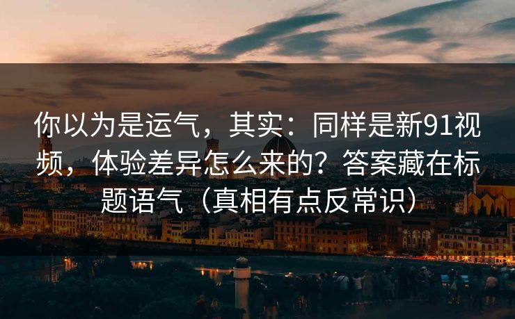 你以为是运气,其实:同样是新91视频,体验差异怎么来的?答案藏在标题语气(真相有点反常识) 你以为是运气,其实:同样是新91视频,体验差异怎么来的?答案藏在标题语气(真相有点反常识)