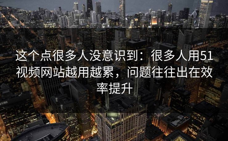 这个点很多人没意识到:很多人用51视频网站越用越累,问题往往出在效率提升 这个点很多人没意识到:很多人用51视频网站越用越累,问题往往出在效率提升