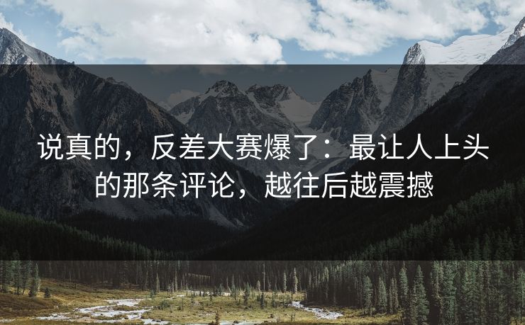 说真的，反差大赛爆了：最让人上头的那条评论，越往后越震撼