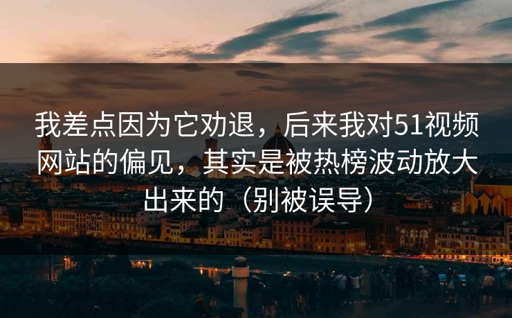 我差点因为它劝退,后来我对51视频网站的偏见,其实是被热榜波动放大出来的(别被误导) 我差点因为它劝退,后来我对51视频网站的偏见,其实是被热榜波动放大出来的(别被误导)