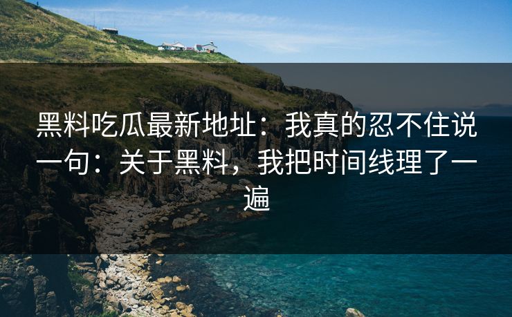黑料吃瓜最新地址：我真的忍不住说一句：关于黑料，我把时间线理了一遍
