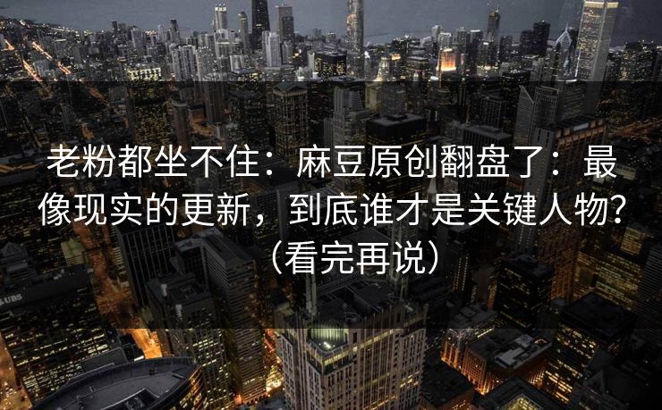 老粉都坐不住:麻豆原创翻盘了:最像现实的更新,到底谁才是关键人物?(看完再说) 老粉都坐不住:麻豆原创翻盘了:最像现实的更新,到底谁才是关键人物?(看完再说)