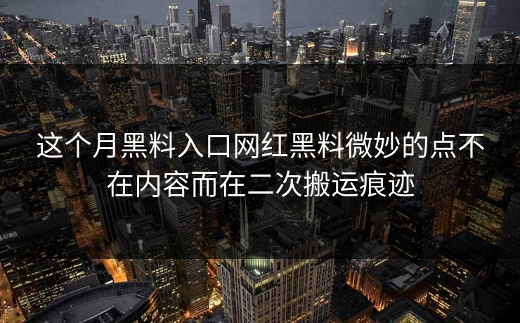 这个月黑料入口网红黑料微妙的点不在内容而在二次搬运痕迹