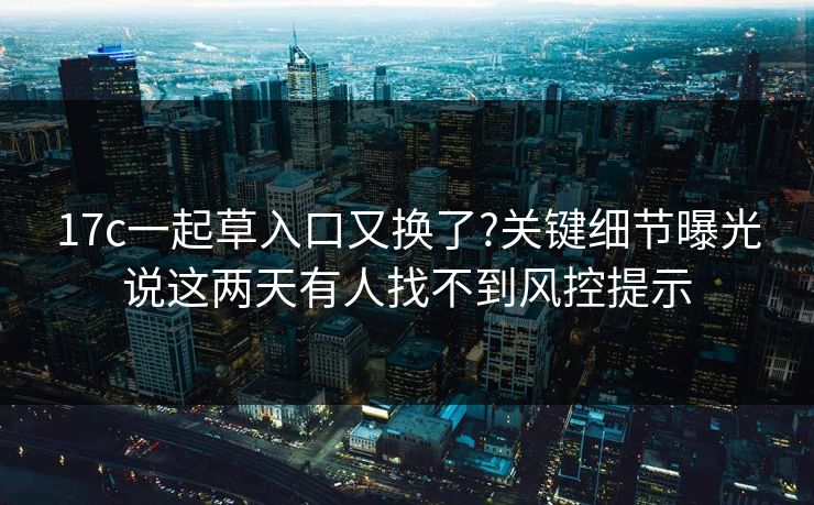 17c一起草入口又换了?关键细节曝光说这两天有人找不到风控提示 17c一起草入口又换了?关键细节曝光说这两天有人找不到风控提示