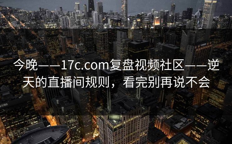 今晚——17c.com复盘视频社区——逆天的直播间规则，看完别再说不会