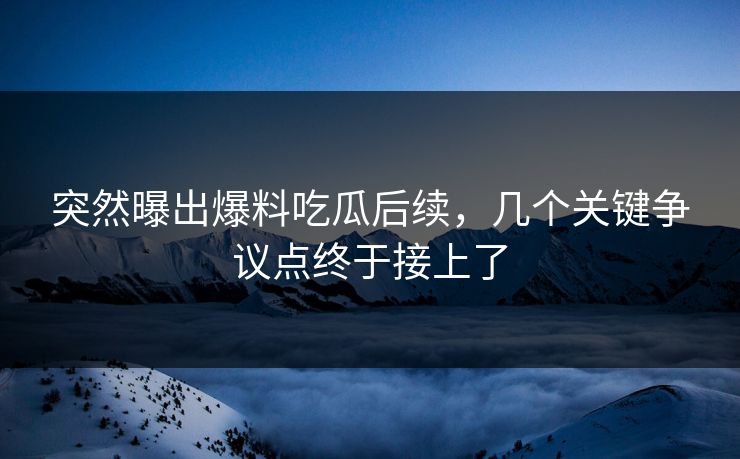 突然曝出爆料吃瓜后续，几个关键争议点终于接上了