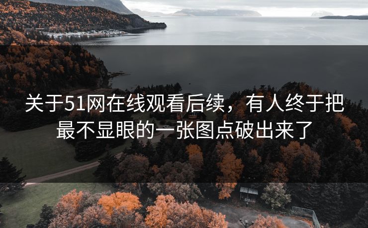关于51网在线观看后续，有人终于把最不显眼的一张图点破出来了